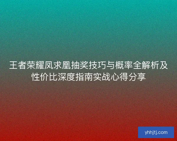 王者荣耀凤求凰抽奖技巧与概率全解析及性价比深度指南实战心得分享