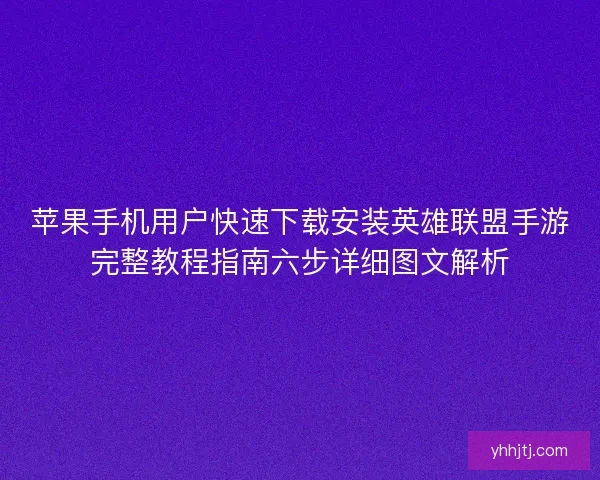 苹果手机用户快速下载安装英雄联盟手游完整教程指南六步详细图文解析
