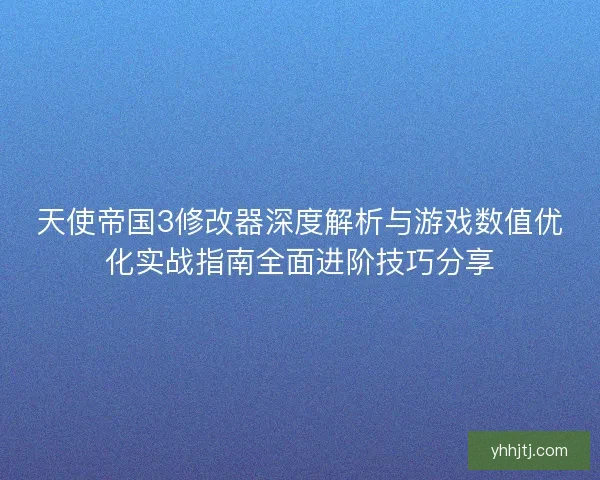 天使帝国3修改器深度解析与游戏数值优化实战指南全面进阶技巧分享