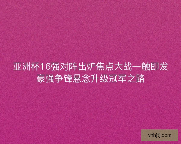 亚洲杯16强对阵出炉焦点大战一触即发豪强争锋悬念升级冠军之路