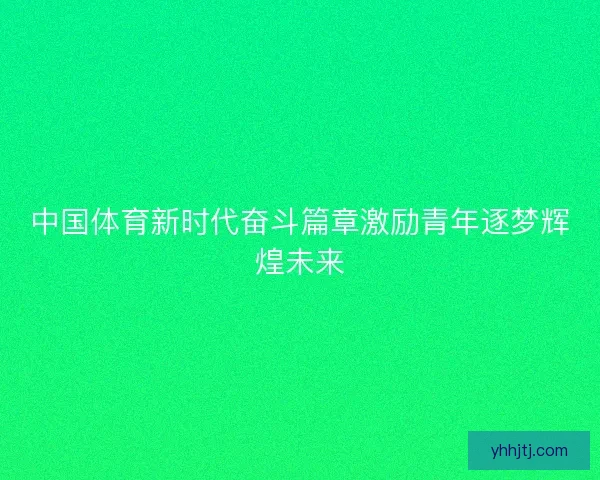 中国体育新时代奋斗篇章激励青年逐梦辉煌未来